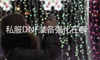 私服DNF装备强化在哪里进行？