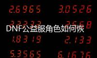 DNF公益服角色如何恢复？