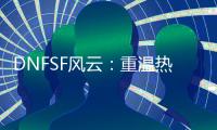DNFSF风云：重温热血格斗的别样天地