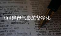 dnf异界气息装备净化详细指南